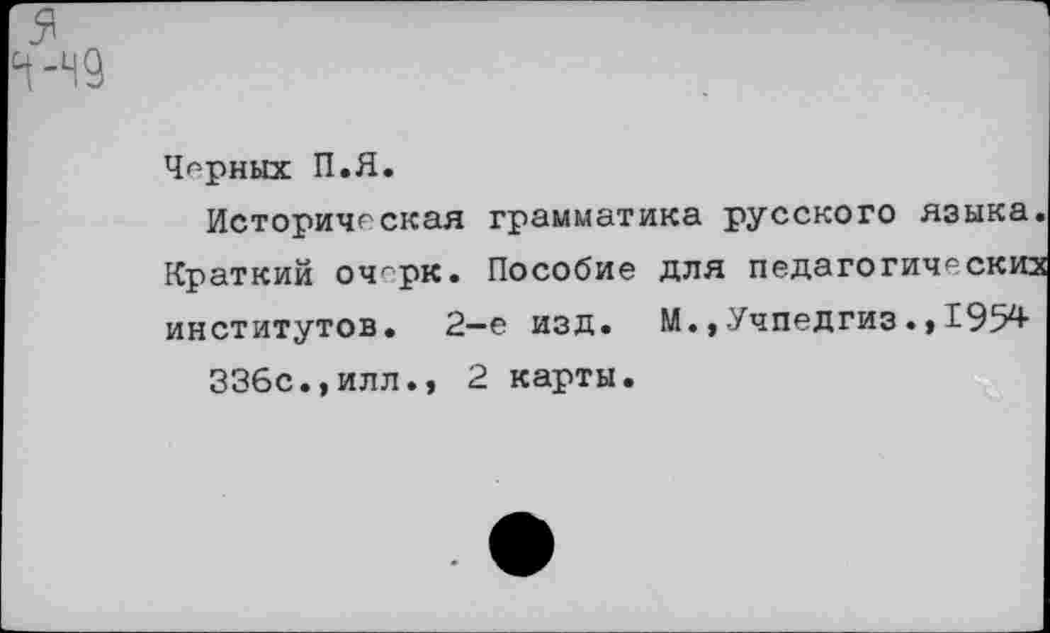 ﻿Черных П.Я.
Историческая грамматика русского языка Краткий очгрк. Пособие для педагогически: институтов. 2—е изд. М.,-Учпедгиз 1954 336с.»илл., 2 карты.